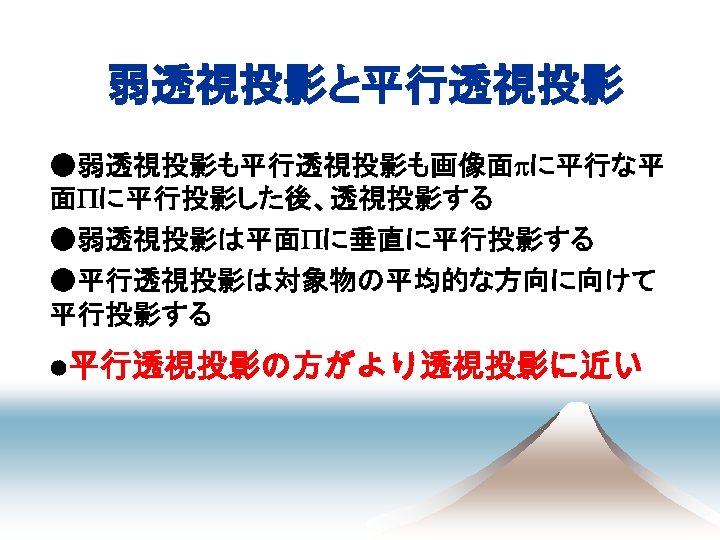 弱透視投影と平行透視投影 ●弱透視投影も平行透視投影も画像面pに平行な平 面Pに平行投影した後、透視投影する ●弱透視投影は平面Pに垂直に平行投影する ●平行透視投影は対象物の平均的な方向に向けて 平行投影する ●平行透視投影の方がより透視投影に近い 