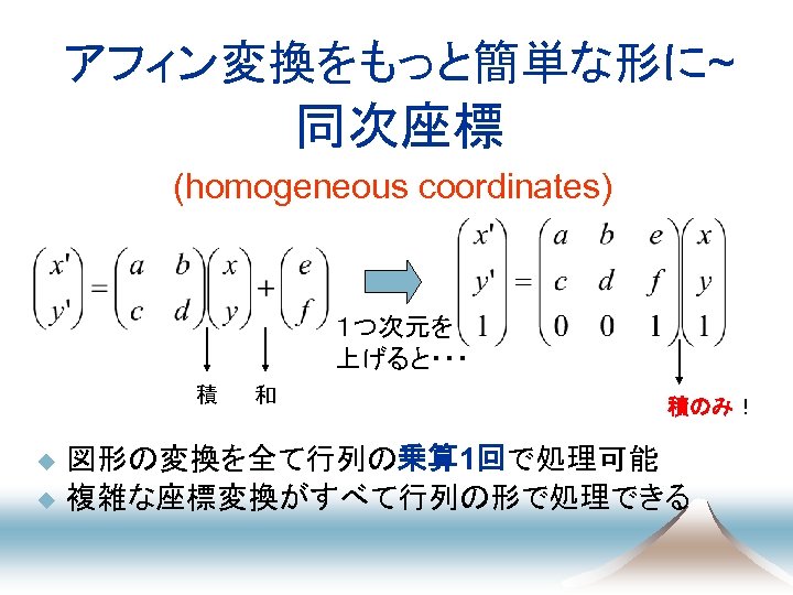アフィン変換をもっと簡単な形に~ 同次座標 (homogeneous coordinates) １つ次元を 上げると・・・ 積 u u 和 積のみ！ 図形の変換を全て行列の乗算 1回で処理可能 複雑な座標変換がすべて行列の形で処理できる
