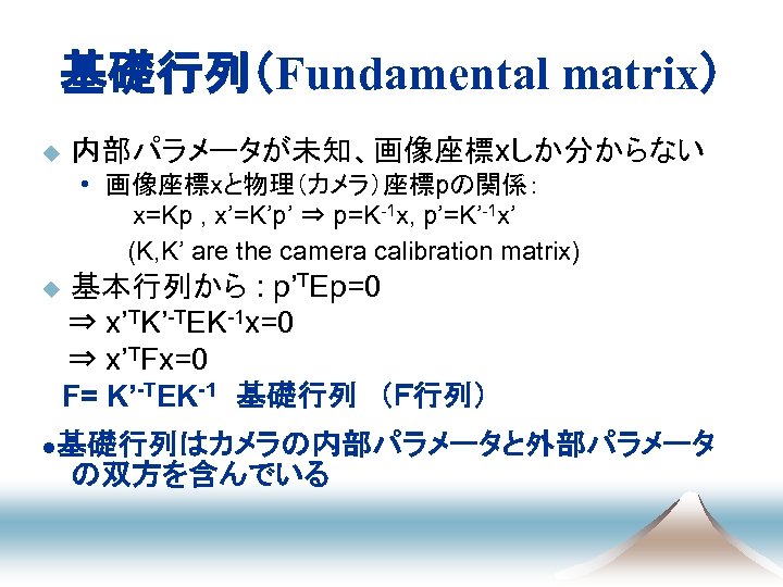 基礎行列（Fundamental matrix） u 内部パラメータが未知、画像座標xしか分からない • 画像座標xと物理（カメラ）座標pの関係： 　　　x=Kp , x’=K’p’ ⇒ p=K-1 x, p’=K’-1 x’