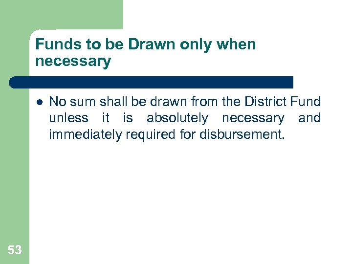 Funds to be Drawn only when necessary l 53 No sum shall be drawn