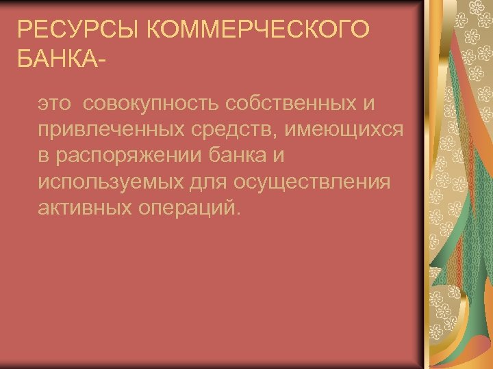 РЕСУРСЫ КОММЕРЧЕСКОГО БАНКАэто совокупность собственных и привлеченных средств, имеющихся в распоряжении банка и используемых