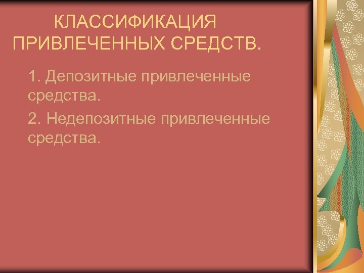 КЛАССИФИКАЦИЯ ПРИВЛЕЧЕННЫХ СРЕДСТВ. 1. Депозитные привлеченные средства. 2. Недепозитные привлеченные средства. 