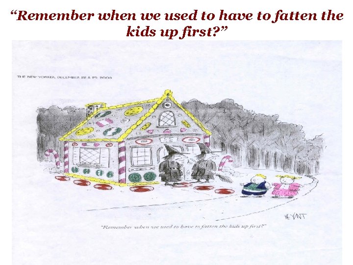 “Remember when we used to have to fatten the kids up first? ” 