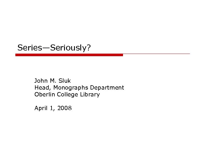 Series—Seriously? John M. Sluk Head, Monographs Department Oberlin College Library April 1, 2008 