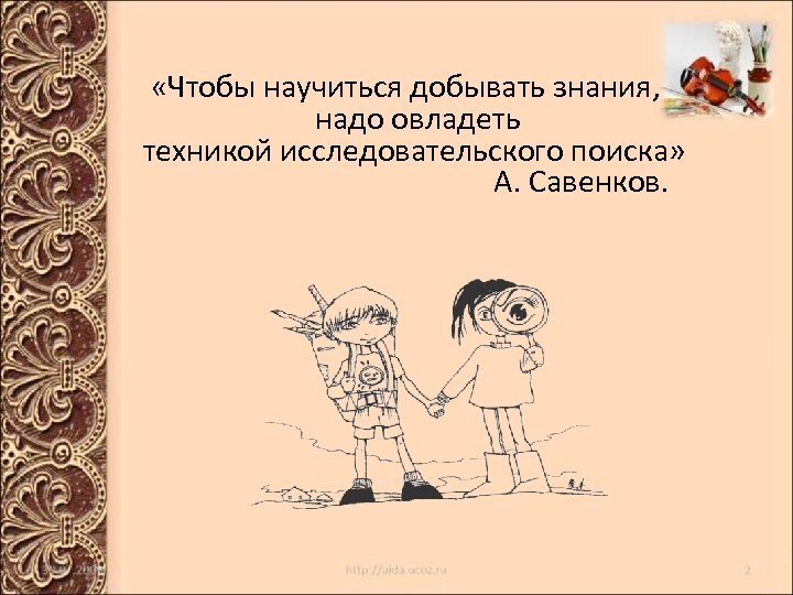  «Чтобы научиться добывать знания, надо овладеть техникой исследовательского поиска» А. Савенков. 