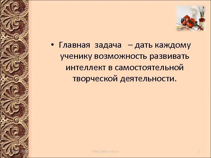  • Главная задача – дать каждому ученику возможность развивать интеллект в самостоятельной творческой