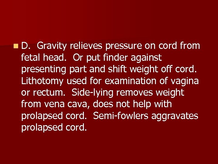n D. Gravity relieves pressure on cord from fetal head. Or put finder against