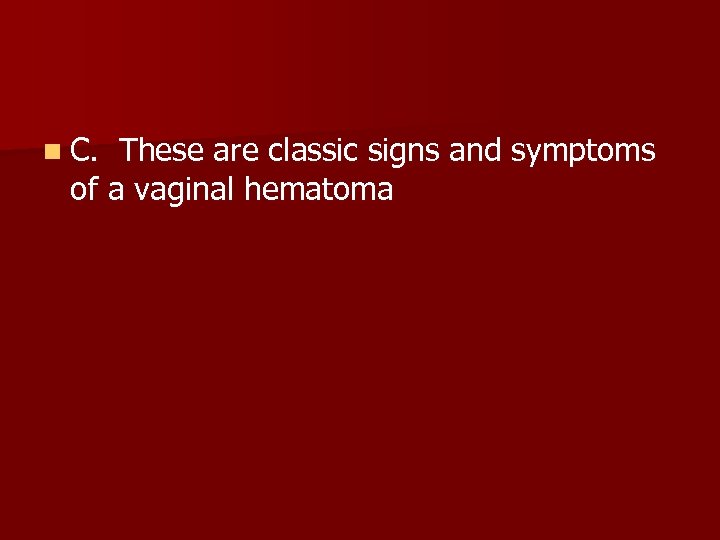 n C. These are classic signs and symptoms of a vaginal hematoma 