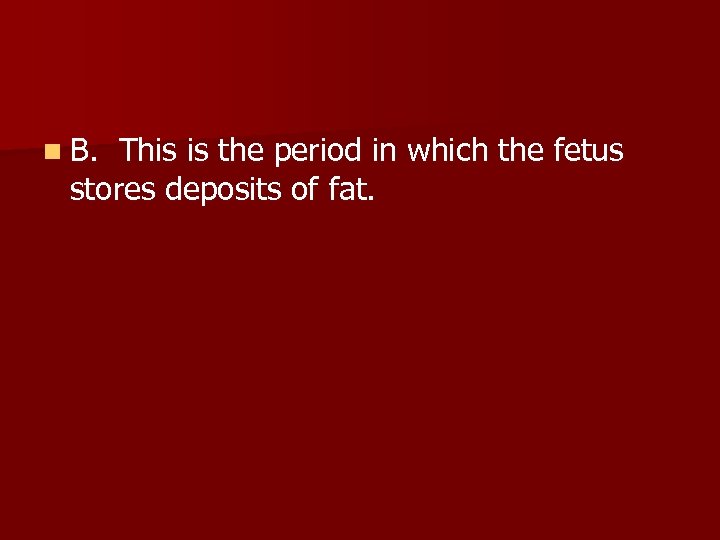 n B. This is the period in which the fetus stores deposits of fat.