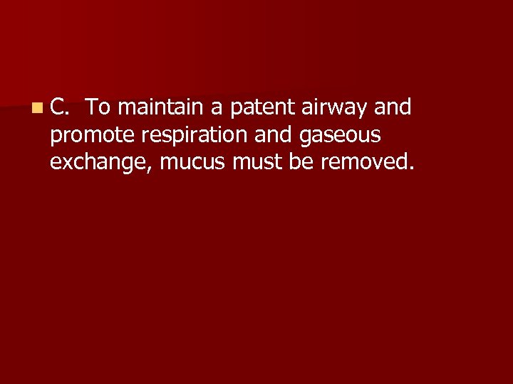 n C. To maintain a patent airway and promote respiration and gaseous exchange, mucus