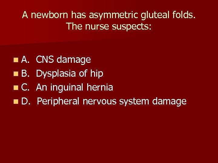 A newborn has asymmetric gluteal folds. The nurse suspects: n A. n B. n