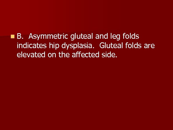 n B. Asymmetric gluteal and leg folds indicates hip dysplasia. Gluteal folds are elevated
