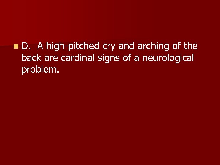 n D. A high-pitched cry and arching of the back are cardinal signs of
