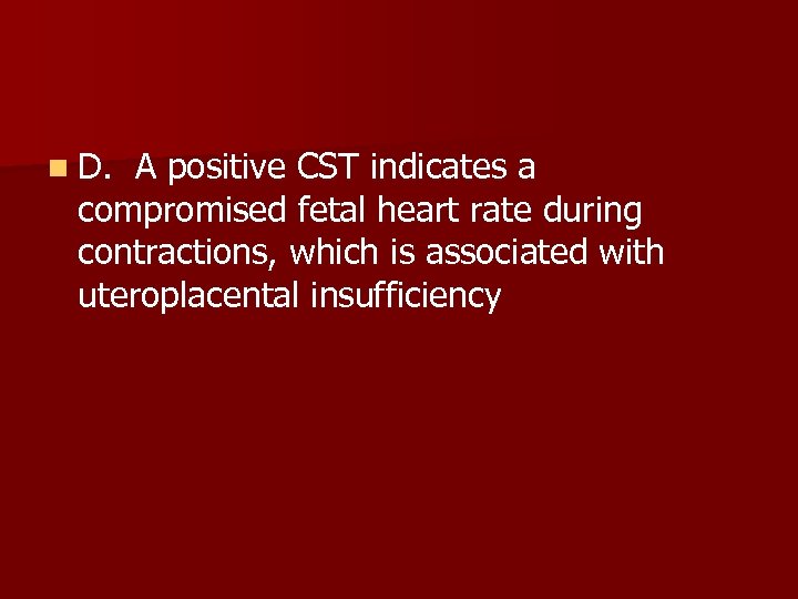 n D. A positive CST indicates a compromised fetal heart rate during contractions, which