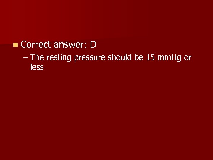 n Correct answer: D – The resting pressure should be 15 mm. Hg or