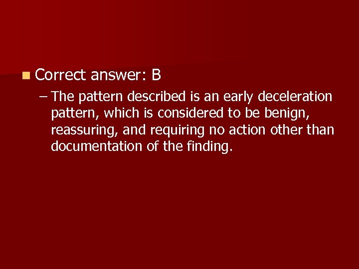 n Correct answer: B – The pattern described is an early deceleration pattern, which