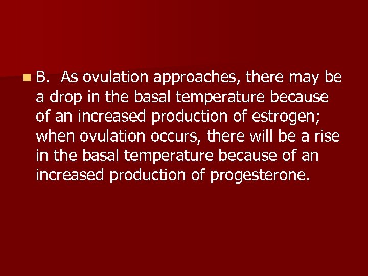 n B. As ovulation approaches, there may be a drop in the basal temperature