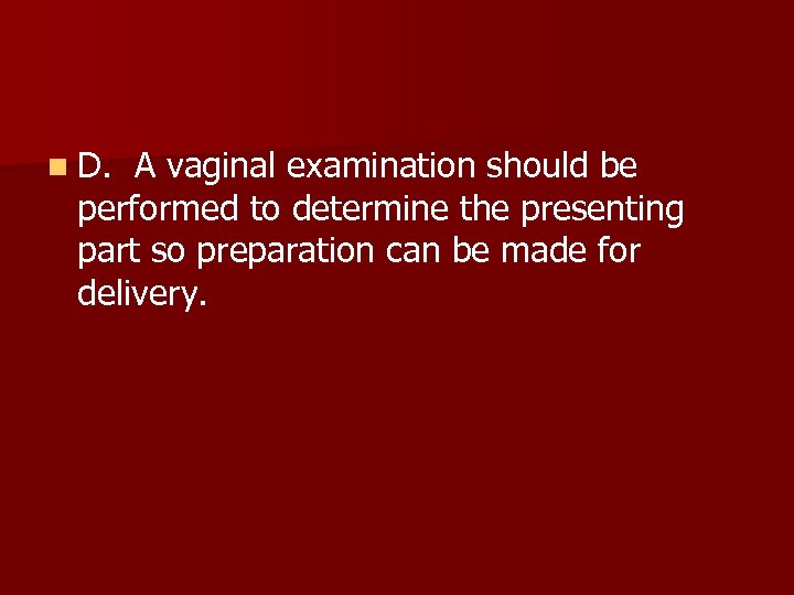 n D. A vaginal examination should be performed to determine the presenting part so