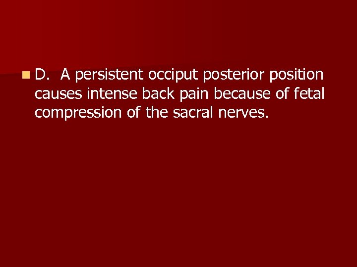 n D. A persistent occiput posterior position causes intense back pain because of fetal
