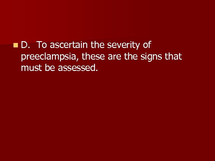 n D. To ascertain the severity of preeclampsia, these are the signs that must