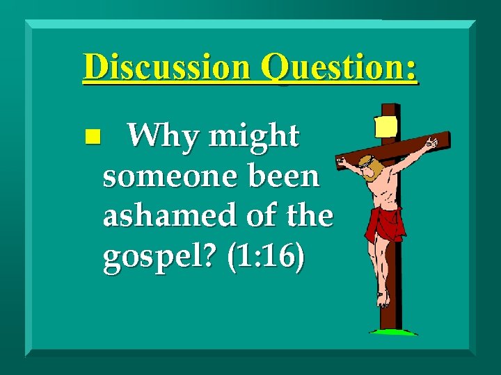 Discussion Question: Why might someone been ashamed of the gospel? (1: 16) n 