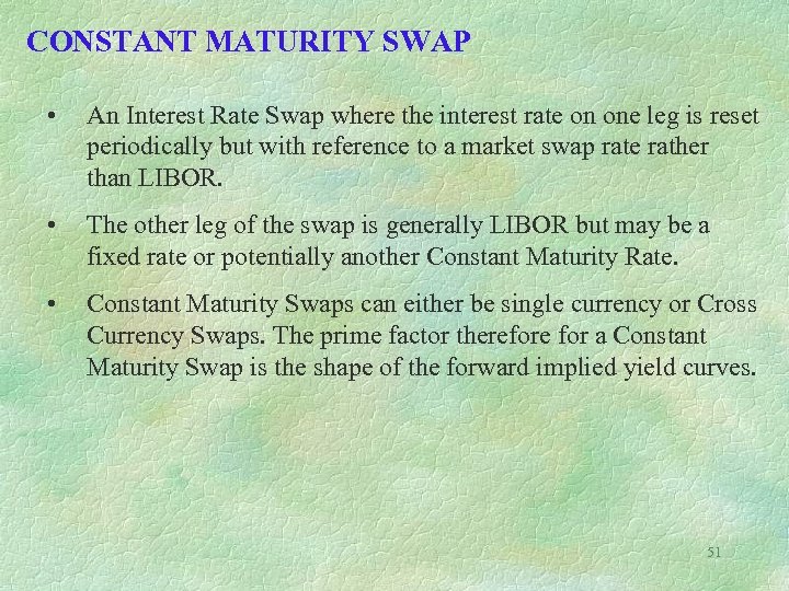 CONSTANT MATURITY SWAP • An Interest Rate Swap where the interest rate on one