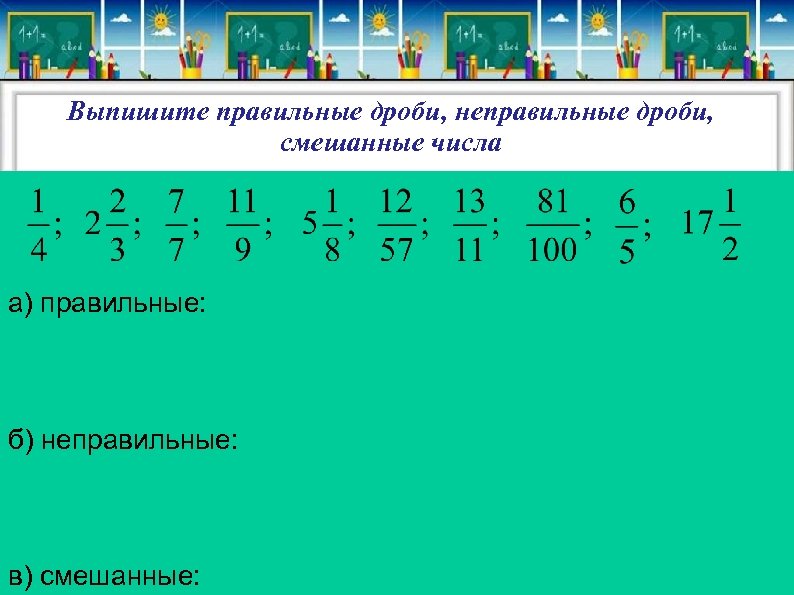 Выпишите правильные дроби, неправильные дроби, смешанные числа а) правильные: б) неправильные: в) смешанные: 