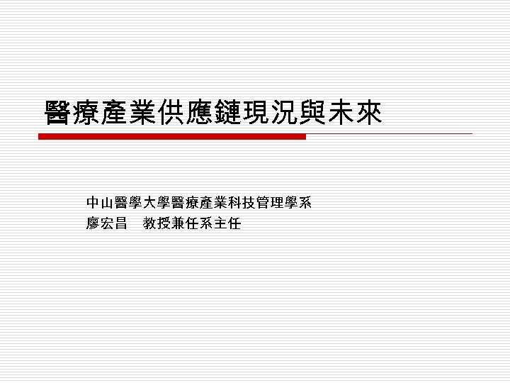 醫療產業供應鏈現況與未來 中山醫學大學醫療產業科技管理學系 廖宏昌 教授兼任系主任 