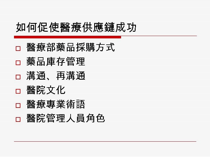 如何促使醫療供應鏈成功 o o o 醫療部藥品採購方式 藥品庫存管理 溝通、再溝通 醫院文化 醫療專業術語 醫院管理人員角色 