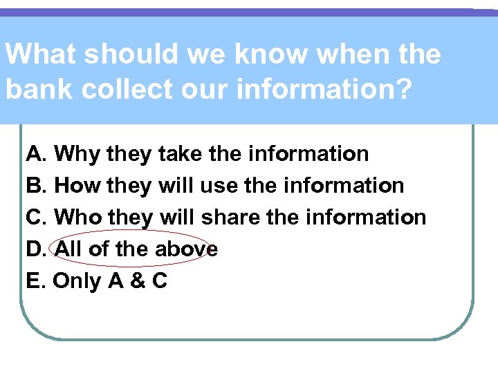 What should we know when the bank collect our information? A. Why they take