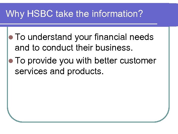 Why HSBC take the information? l To understand your financial needs and to conduct