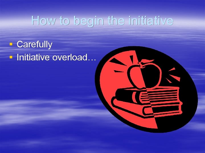 How to begin the initiative § Carefully § Initiative overload… 
