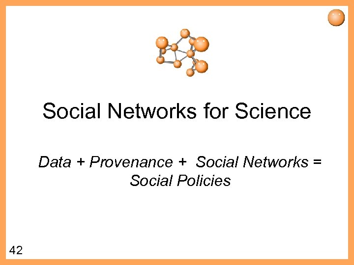 Social Networks for Science Data + Provenance + Social Networks = Social Policies 42