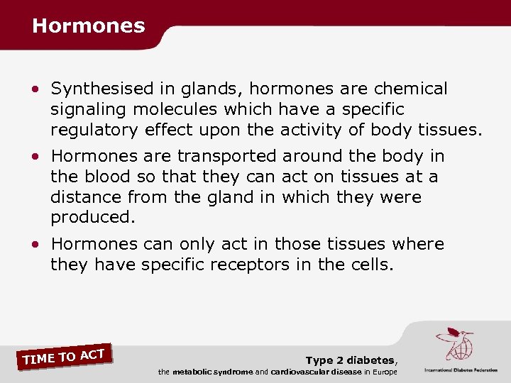 Hormones • Synthesised in glands, hormones are chemical signaling molecules which have a specific