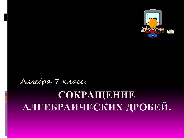 Алгебра 7 класс. СОКРАЩЕНИЕ АЛГЕБРАИЧЕСКИХ ДРОБЕЙ. 