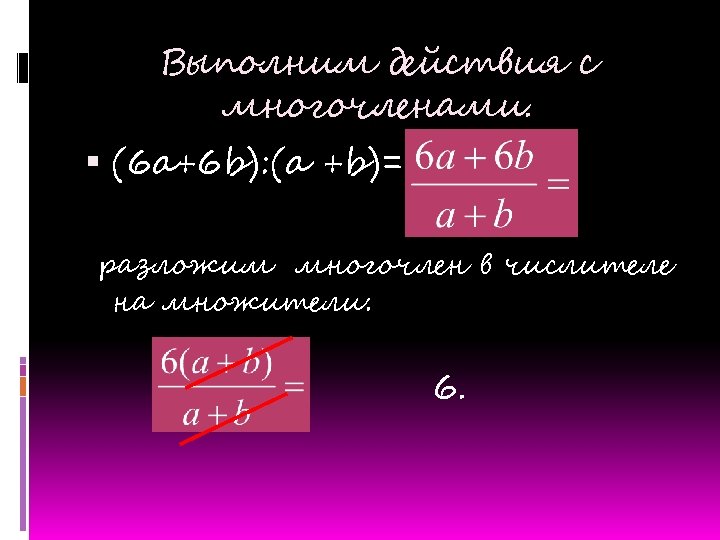 Выполним действия с многочленами. (6 a+6 b): (a +b)= разложим многочлен в числителе на