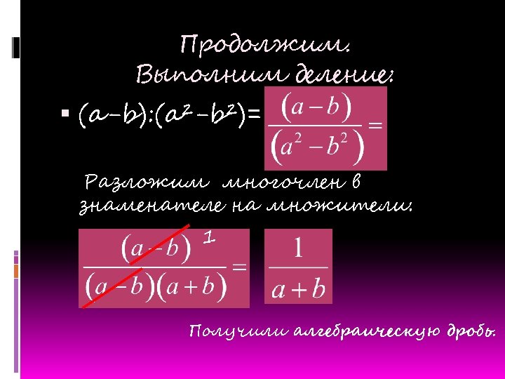 Продолжим. Выполним деление: (a-b): (a²-b²)= Разложим многочлен в знаменателе на множители: 1 Получили алгебраическую