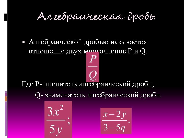 Алгебраическая дробь. Алгебраической дробью называется отношение двух многочленов P и Q. Где P- числитель