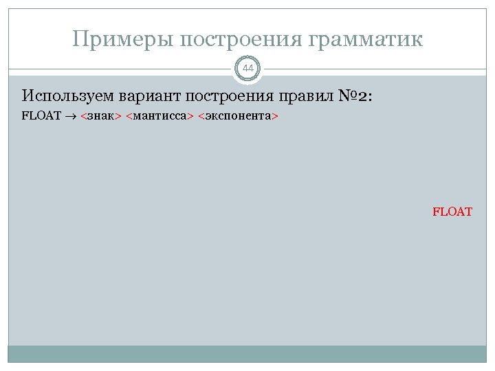 Примеры построения грамматик 44 Используем вариант построения правил № 2: FLOAT <знак> <мантисса> <экспонента>