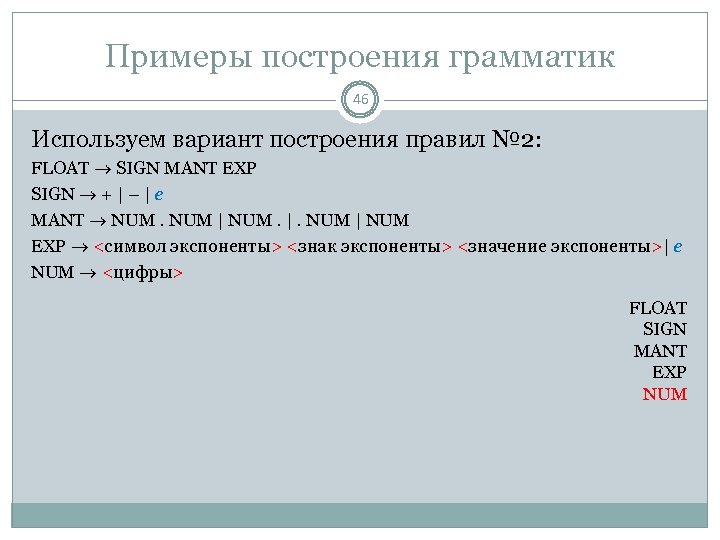 Примеры построения грамматик 46 Используем вариант построения правил № 2: FLOAT SIGN MANT EXP