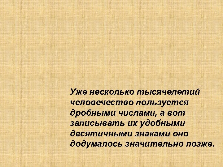 Уже несколько тысячелетий человечество пользуется дробными числами, а вот записывать их удобными десятичными знаками