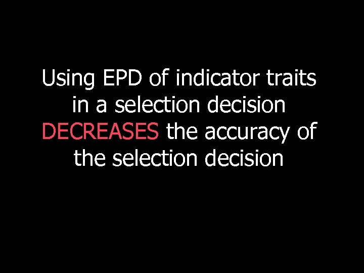Using EPD of indicator traits in a selection decision DECREASES the accuracy of the