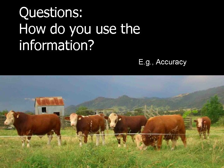 Questions: How do you use the information? E. g. , Accuracy 