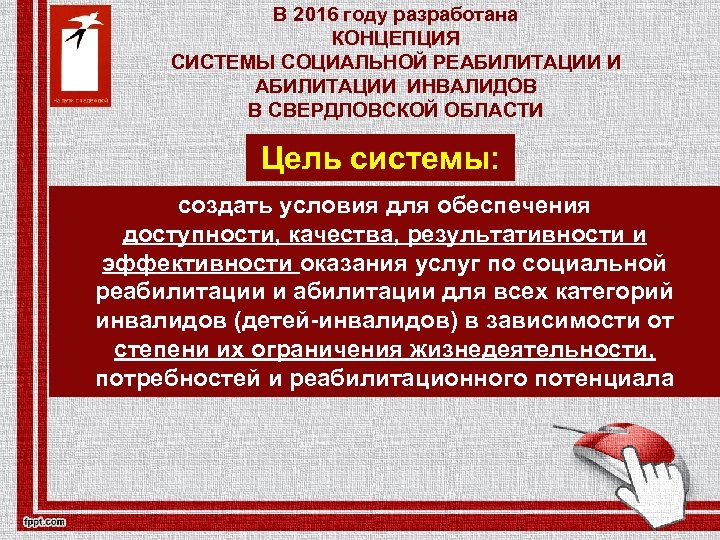 В 2016 году разработана КОНЦЕПЦИЯ СИСТЕМЫ СОЦИАЛЬНОЙ РЕАБИЛИТАЦИИ ИНВАЛИДОВ В СВЕРДЛОВСКОЙ ОБЛАСТИ Цель системы: