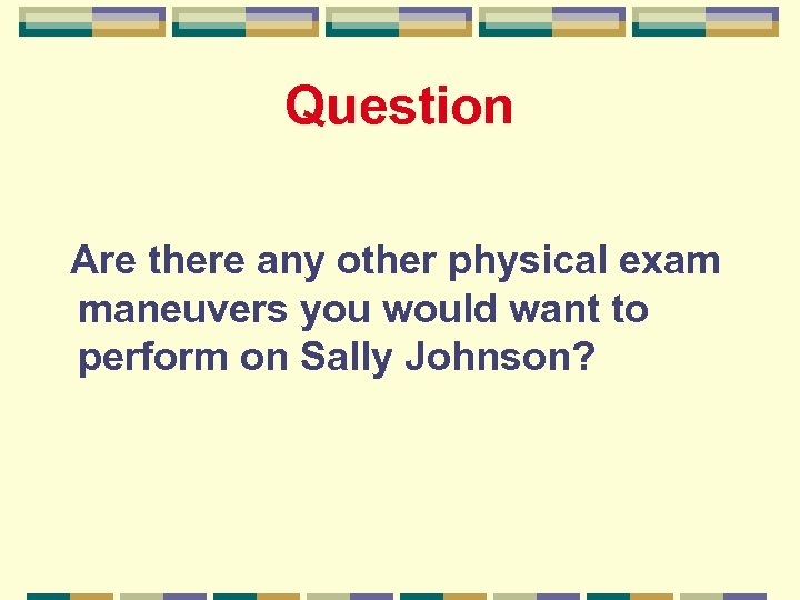 Question Are there any other physical exam maneuvers you would want to perform on