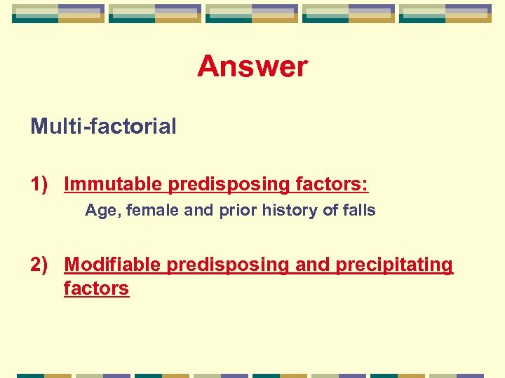 Answer Multi-factorial 1) Immutable predisposing factors: Age, female and prior history of falls 2)