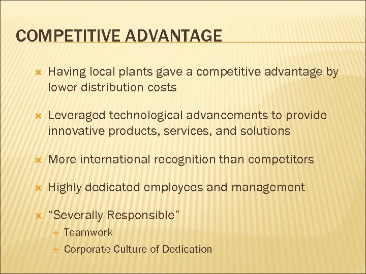 COMPETITIVE ADVANTAGE Having local plants gave a competitive advantage by lower distribution costs Leveraged