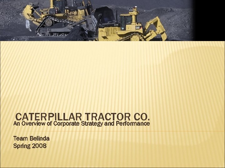 CATERPILLARStrategy and Performance TRACTOR CO. An Overview of Corporate Team Belinda Spring 2008 
