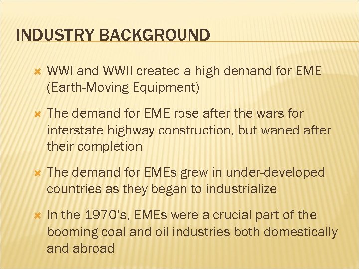 INDUSTRY BACKGROUND WWI and WWII created a high demand for EME (Earth-Moving Equipment) The