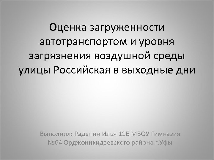 Оценка загруженности автотранспортом и уровня загрязнения воздушной среды улицы Российская в выходные дни Выполнил: